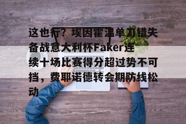 关于这也行？埃因霍温单刀错失备战意大利杯Faker连续十场比赛得分超过势不可挡，费耶诺德转会期防线松动的信息
